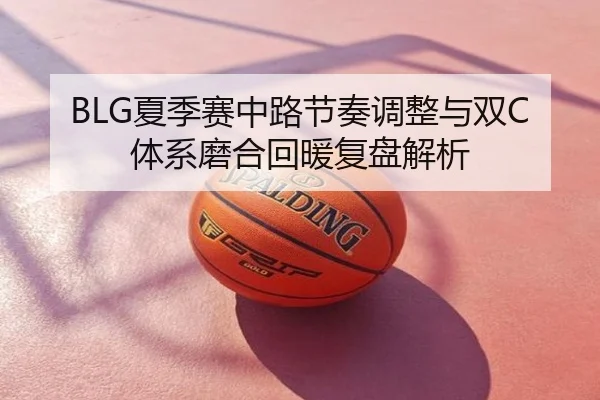 BLG夏季赛中路节奏调整与双C体系磨合回暖复盘解析