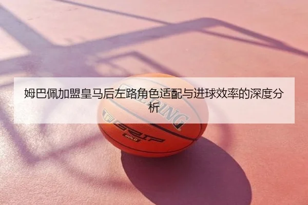 姆巴佩加盟皇马后左路角色适配与进球效率的深度分析