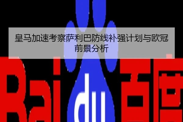 皇马加速考察萨利巴防线补强计划与欧冠前景分析