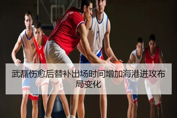 武磊伤愈后替补出场时间增加海港进攻布局变化